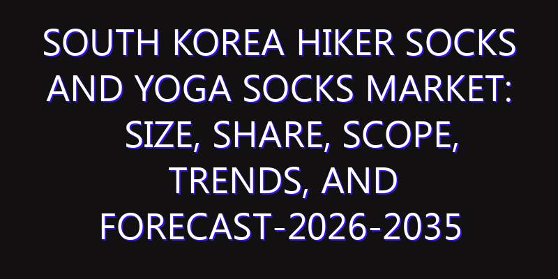 South Korea Hiker Socks And Yoga Socks Market: Size, Share, Scope, Trends, and Forecast-2026-2035