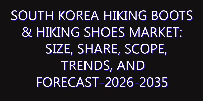 South Korea Hiking Boots & Hiking Shoes Market: Size, Share, Scope, Trends, and Forecast-2026-2035