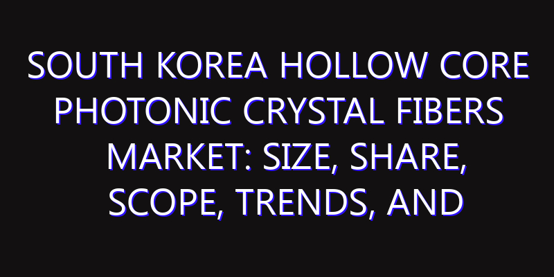 South Korea Hollow Core Photonic Crystal Fibers Market: Size, Share, Scope, Trends, and Forecast-2026-2035