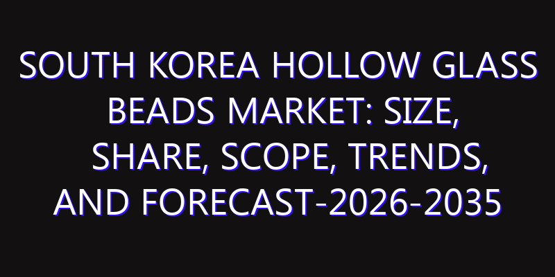 South Korea Hollow Glass Beads Market: Size, Share, Scope, Trends, and Forecast-2026-2035