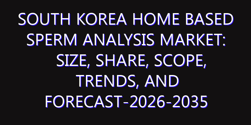 South Korea Home Based Sperm Analysis Market: Size, Share, Scope, Trends, and Forecast-2026-2035