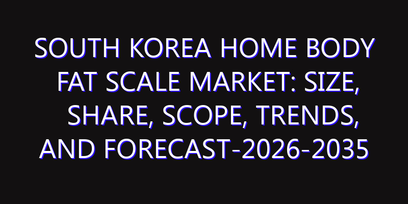 South Korea Home Body Fat Scale Market: Size, Share, Scope, Trends, and Forecast-2026-2035