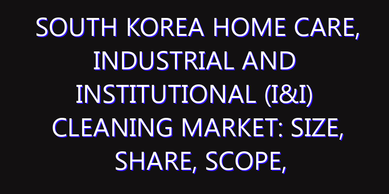South Korea Home Care, Industrial and Institutional (I&I) Cleaning Market: Size, Share, Scope, Trends, and Forecast-2026-2035