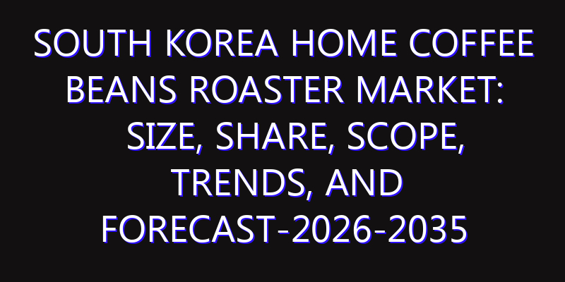 South Korea Home Coffee Beans Roaster Market: Size, Share, Scope, Trends, and Forecast-2026-2035