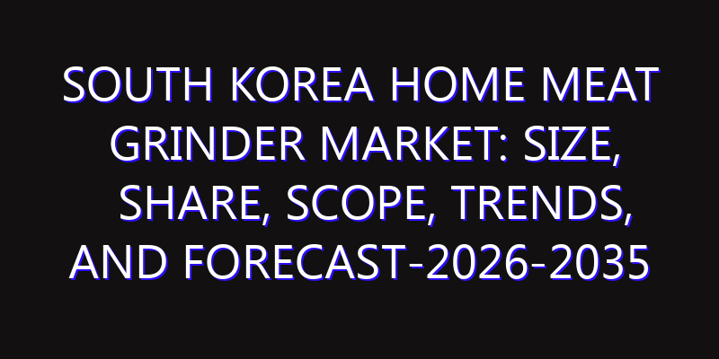 South Korea Home Meat Grinder Market: Size, Share, Scope, Trends, and Forecast-2026-2035