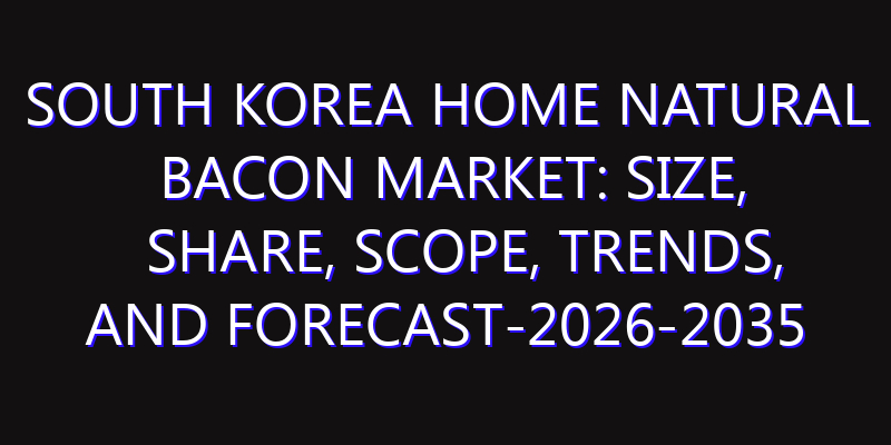 South Korea Home Natural Bacon Market: Size, Share, Scope, Trends, and Forecast-2026-2035