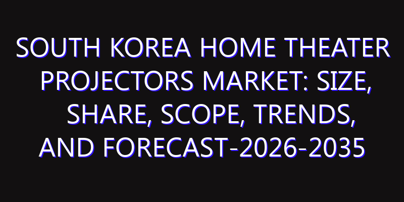 South Korea Home Theater Projectors Market: Size, Share, Scope, Trends, and Forecast-2026-2035