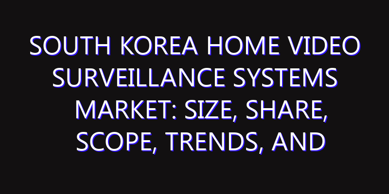 South Korea Home Video Surveillance Systems Market: Size, Share, Scope, Trends, and Forecast-2026-2035