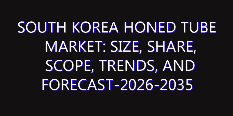 South Korea Honed Tube Market: Size, Share, Scope, Trends, and Forecast-2026-2035