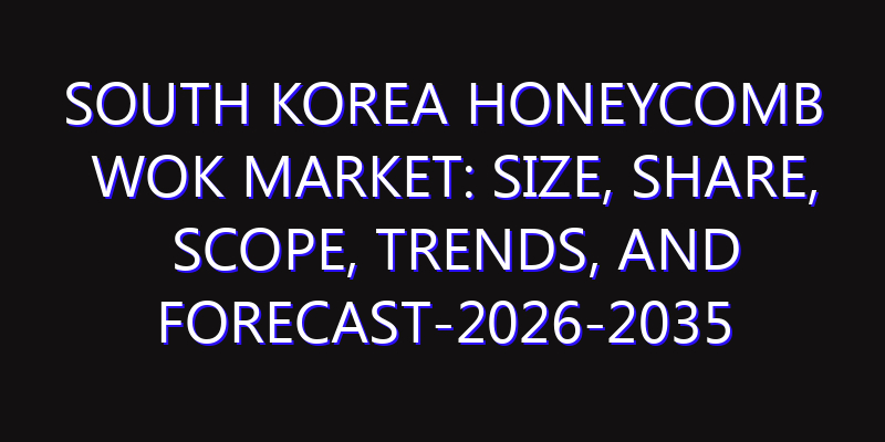 South Korea Honeycomb Wok Market: Size, Share, Scope, Trends, and Forecast-2026-2035