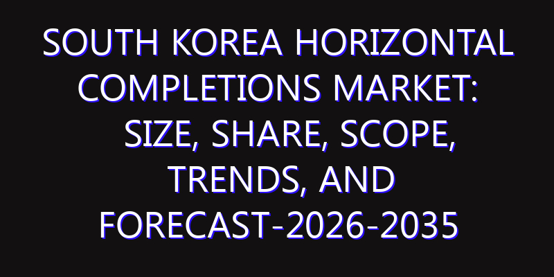 South Korea Horizontal Completions Market: Size, Share, Scope, Trends, and Forecast-2026-2035