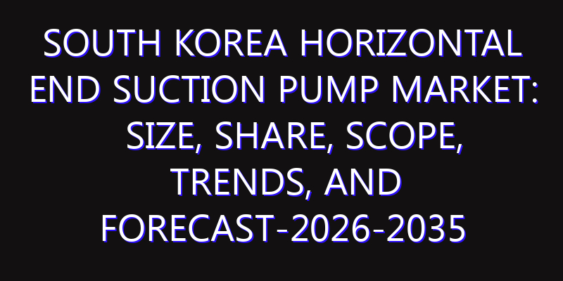 South Korea Horizontal End Suction Pump Market: Size, Share, Scope, Trends, and Forecast-2026-2035