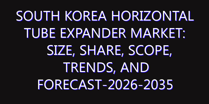 South Korea Horizontal Tube Expander Market: Size, Share, Scope, Trends, and Forecast-2026-2035