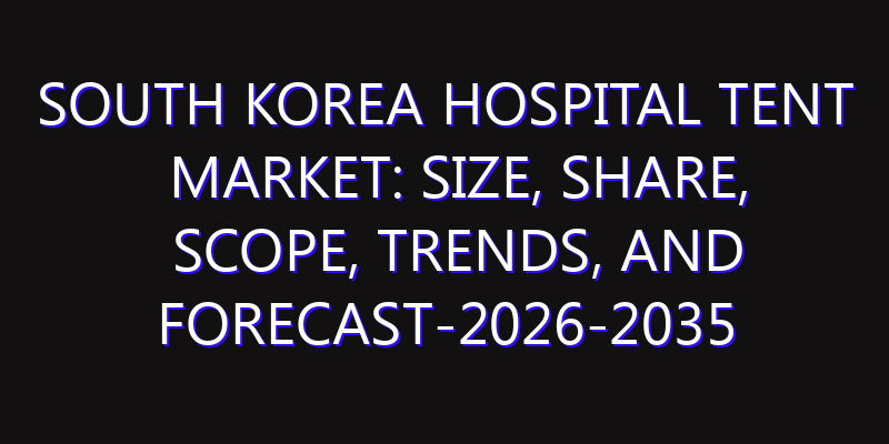 South Korea Hospital Tent Market: Size, Share, Scope, Trends, and Forecast-2026-2035