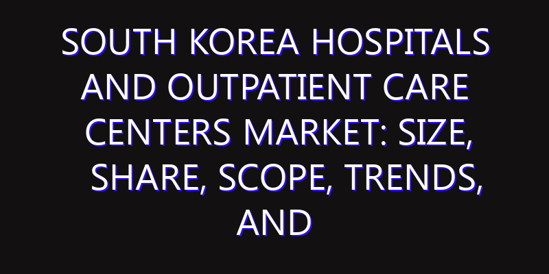South Korea Hospitals and Outpatient Care Centers Market: Size, Share, Scope, Trends, and Forecast-2026-2035
