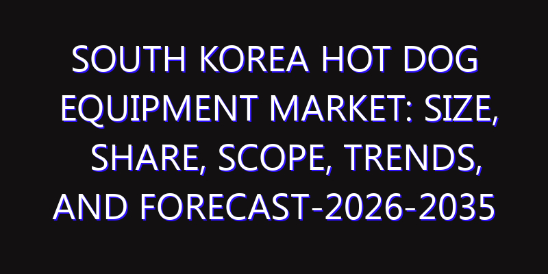 South Korea Hot Dog Equipment Market: Size, Share, Scope, Trends, and Forecast-2026-2035