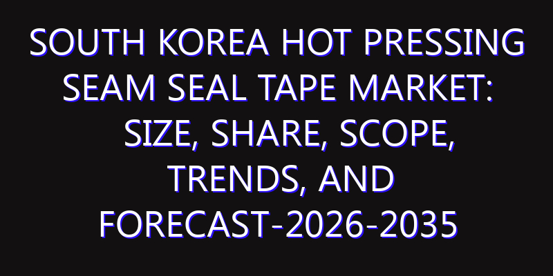 South Korea Hot Pressing Seam Seal Tape Market: Size, Share, Scope, Trends, and Forecast-2026-2035