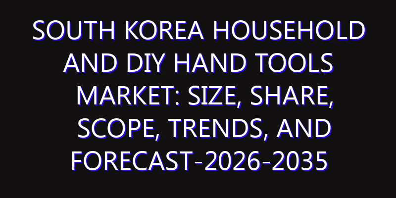 South Korea Household and DIY Hand Tools Market: Size, Share, Scope, Trends, and Forecast-2026-2035