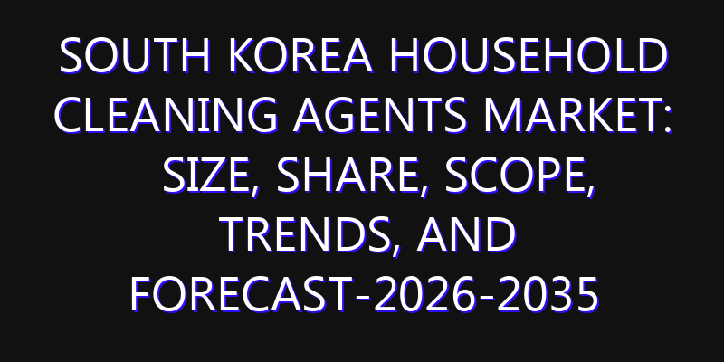 South Korea Household Cleaning Agents Market: Size, Share, Scope, Trends, and Forecast-2026-2035
