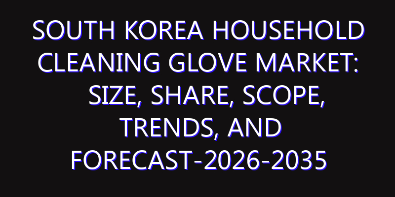 South Korea Household Cleaning Glove Market: Size, Share, Scope, Trends, and Forecast-2026-2035
