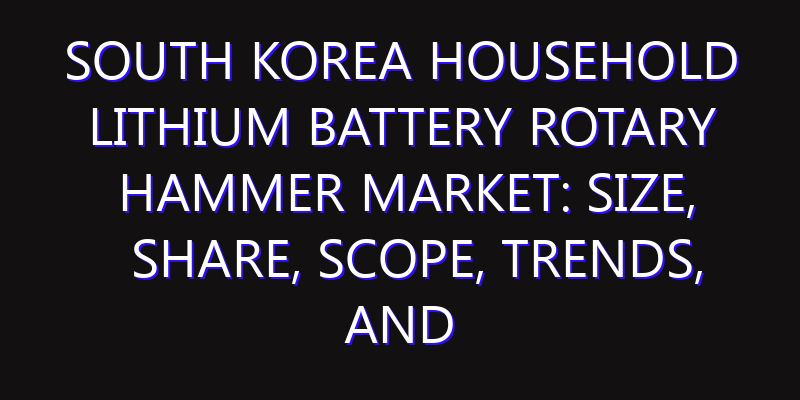South Korea Household Lithium Battery Rotary Hammer Market: Size, Share, Scope, Trends, and Forecast-2026-2035