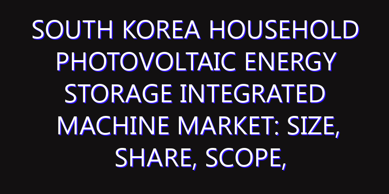 South Korea Household Photovoltaic Energy Storage Integrated Machine Market: Size, Share, Scope, Trends, and Forecast-2026-2035