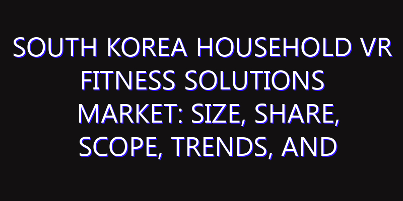 South Korea Household VR Fitness Solutions Market: Size, Share, Scope, Trends, and Forecast-2026-2035