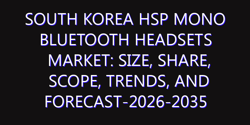 South Korea HSP Mono Bluetooth Headsets Market: Size, Share, Scope, Trends, and Forecast-2026-2035
