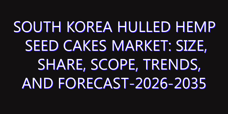 South Korea Hulled Hemp Seed Cakes Market: Size, Share, Scope, Trends, and Forecast-2026-2035