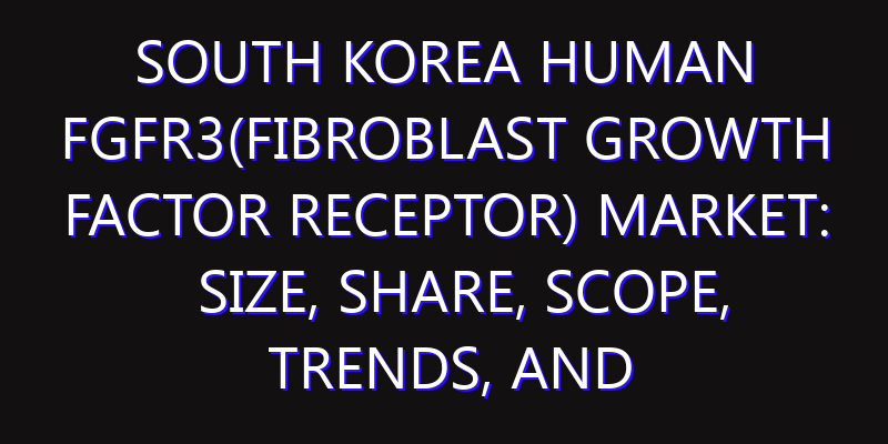 South Korea Human FGFR3(Fibroblast growth factor receptor) Market: Size, Share, Scope, Trends, and Forecast-2026-2035