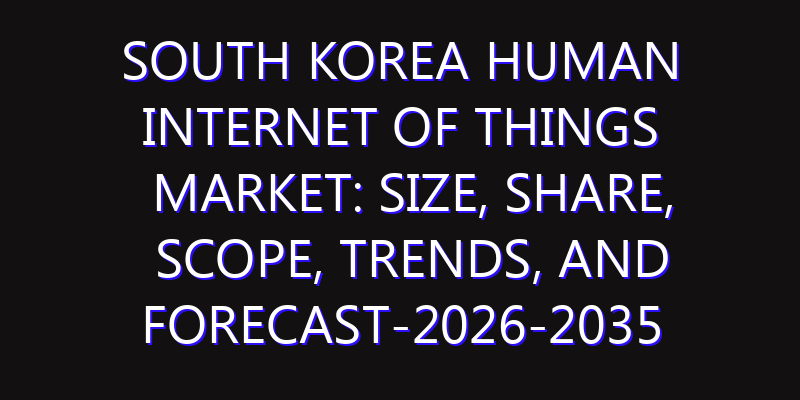 South Korea Human Internet of Things Market: Size, Share, Scope, Trends, and Forecast-2026-2035