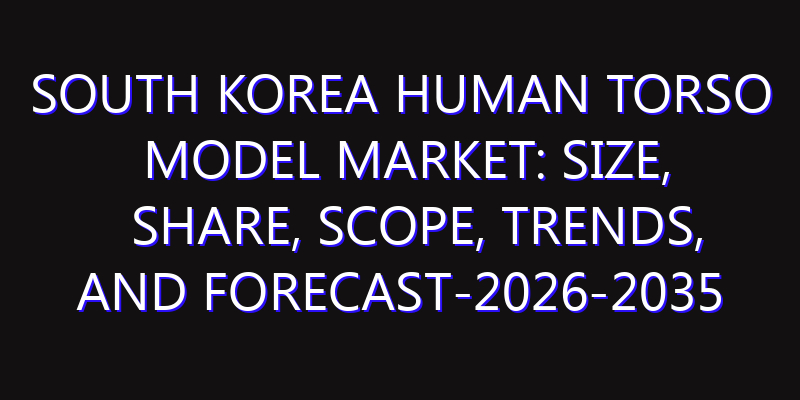 South Korea Human Torso Model Market: Size, Share, Scope, Trends, and Forecast-2026-2035