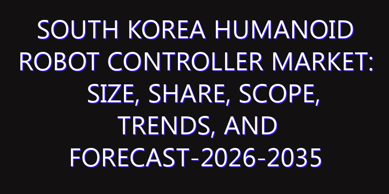South Korea Humanoid Robot Controller Market: Size, Share, Scope, Trends, and Forecast-2026-2035