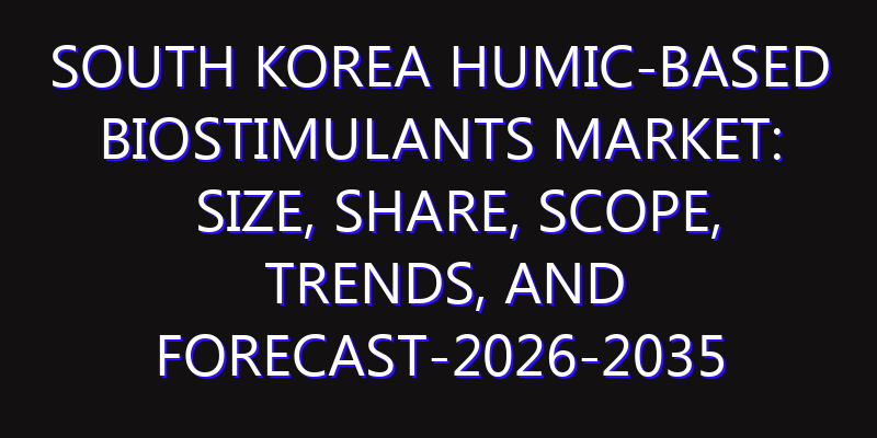 South Korea Humic-based Biostimulants Market: Size, Share, Scope, Trends, and Forecast-2026-2035