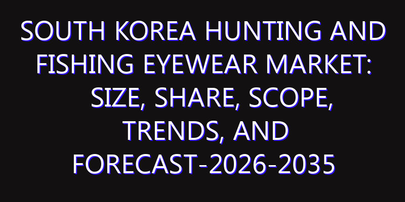 South Korea Hunting and Fishing Eyewear Market: Size, Share, Scope, Trends, and Forecast-2026-2035