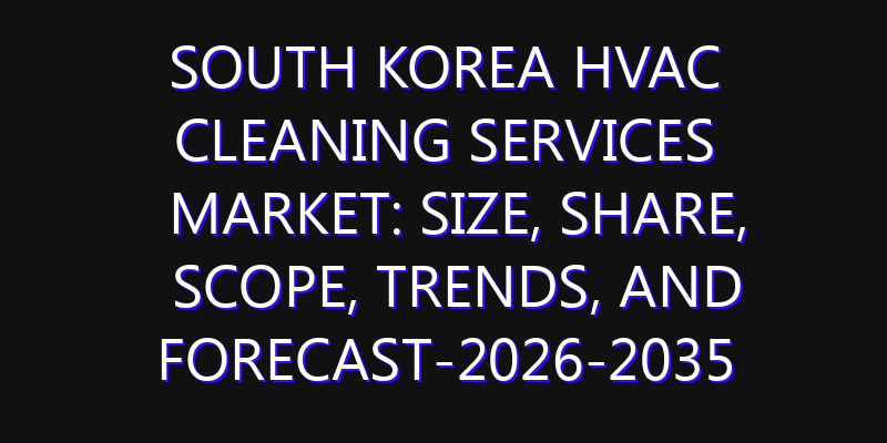 South Korea HVAC Cleaning Services Market: Size, Share, Scope, Trends, and Forecast-2026-2035