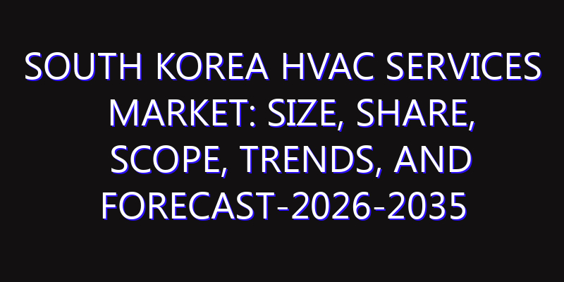 South Korea HVAC Services Market: Size, Share, Scope, Trends, and Forecast-2026-2035