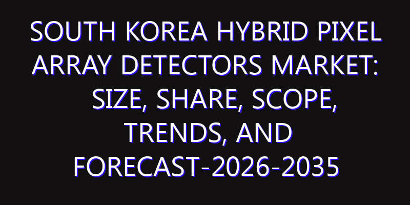 South Korea Hybrid Pixel Array Detectors Market: Size, Share, Scope, Trends, and Forecast-2026-2035