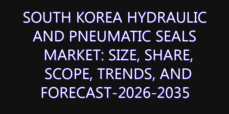 South Korea Hydraulic and Pneumatic Seals Market: Size, Share, Scope, Trends, and Forecast-2026-2035