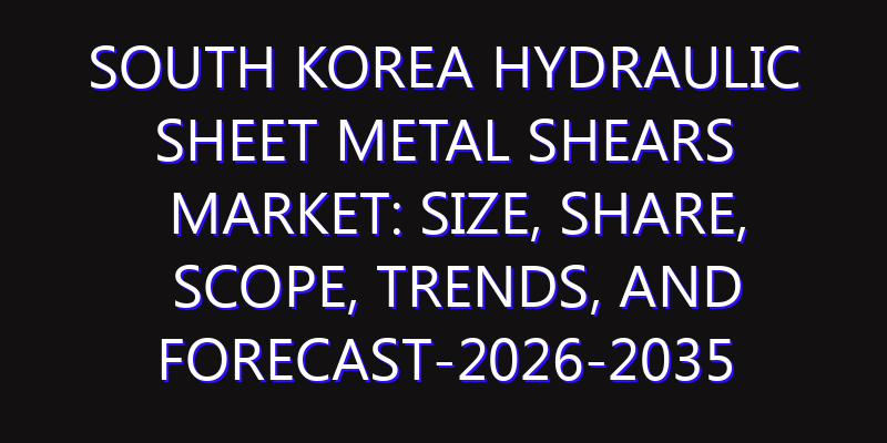 South Korea Hydraulic Sheet Metal Shears Market: Size, Share, Scope, Trends, and Forecast-2026-2035