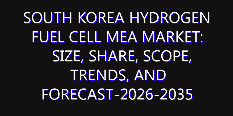 South Korea Hydrogen Fuel Cell MEA Market: Size, Share, Scope, Trends, and Forecast-2026-2035
