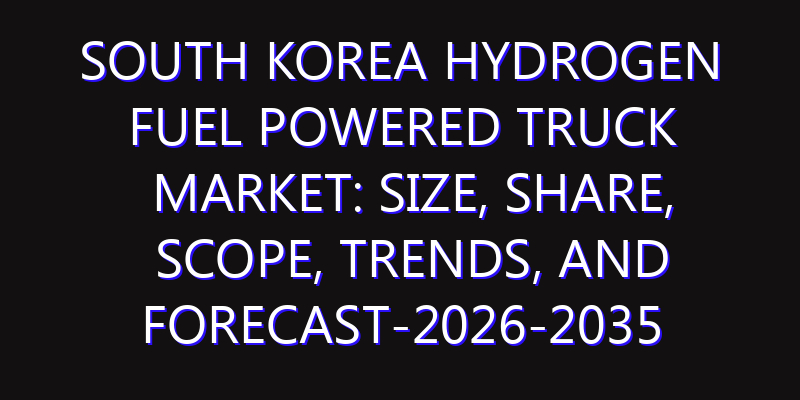 South Korea Hydrogen Fuel Powered Truck Market: Size, Share, Scope, Trends, and Forecast-2026-2035