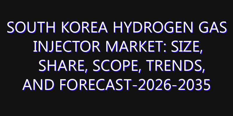 South Korea Hydrogen Gas Injector Market: Size, Share, Scope, Trends, and Forecast-2026-2035