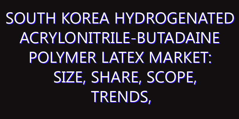 South Korea Hydrogenated Acrylonitrile-Butadaine Polymer Latex Market: Size, Share, Scope, Trends, and Forecast-2026-2035