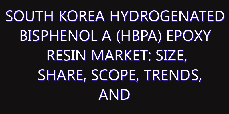 South Korea Hydrogenated Bisphenol A (HBPA) Epoxy Resin Market: Size, Share, Scope, Trends, and Forecast-2026-2035