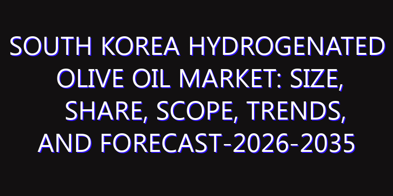 South Korea Hydrogenated Olive Oil Market: Size, Share, Scope, Trends, and Forecast-2026-2035