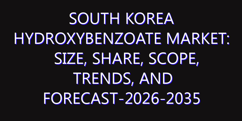 South Korea Hydroxybenzoate Market: Size, Share, Scope, Trends, and Forecast-2026-2035