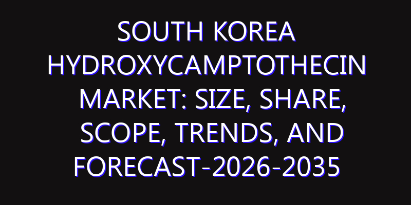 South Korea Hydroxycamptothecin Market: Size, Share, Scope, Trends, and Forecast-2026-2035