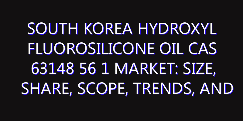 South Korea Hydroxyl fluorosilicone Oil CAS 63148 56 1 Market: Size, Share, Scope, Trends, and Forecast-2026-2035