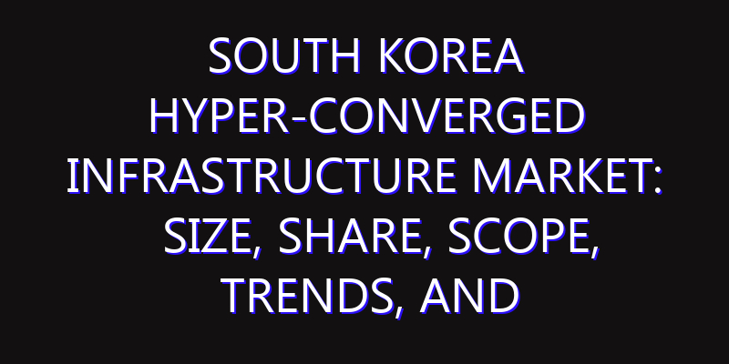 South Korea Hyper-converged infrastructure Market: Size, Share, Scope, Trends, and Forecast-2026-2035